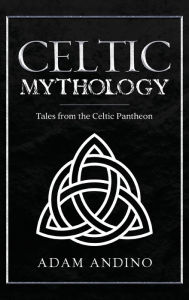 Title: Celtic Mythology: Tales From the Celtic Pantheon, Author: Adam Andino