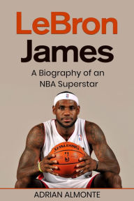 Title: LeBron James: A Biography of an NBA Superstar, Author: Adrian Almonte