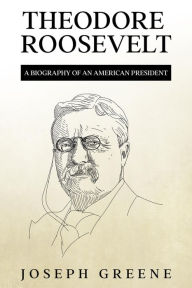 Title: Theodore Roosevelt: A Biography of an American President, Author: Joseph Greene