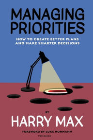 Title: Managing Priorities: How to Create Better Plans and Make Smarter Decisions, Author: Harry Max