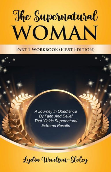 The Supernatural Woman Part 1 Workbook (First Edition): A Journey Obedience by Faith and Belief That Yields Extreme Results