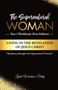 Title: The Supernatural Woman Part 3 Workbook (First Edition): Living in the Revelation of Jesus Christ Revelatory Strategies for Supernatural Victories, Author: Lydia Woodson-sloley