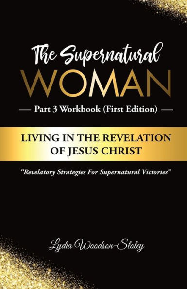 The Supernatural Woman Part 3 Workbook (First Edition): Living in the Revelation of Jesus Christ Revelatory Strategies for Supernatural Victories