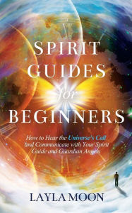 Title: Spirit Guides for Beginners: How to Hear the Universe's Call and Communicate with Your Spirit Guide and Guardian Angels, Author: Layla Moon