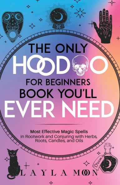 The Only Hoodoo for Beginners Book You'll Ever Need: Most Effective Magic Spells Rootwork and Conjuring with Herbs, Roots, Candles, Oils