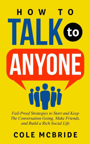 How to Talk Anyone: Fail-Proof Strategies Start and Keep the Conversation Going, Make Friends, Build a Rich Social Life