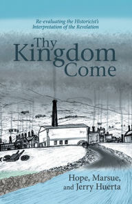 Title: Thy Kingdom Come: Re-evaluating the Historicist's Interpretation of the Revelation, Author: Marsue Huerta