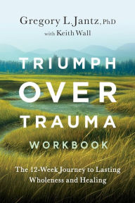 Title: Triumph Over Trauma Workbook: The 12-Week Journey to Lasting Wholeness and Healing, Author: Gregory Jantz