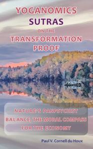 Title: Yoganomics Sutras on the Transformation Proof: Nature's Panpsychist Balance, the Moral Compass for the Economy, Author: Paul V Cornell du Houx