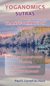 Title: Yoganomics Sutras on the Transformation Proof: Nature's Panpsychist Balance, the Moral Compass for the Economy, Author: Paul V Cornell Du Houx