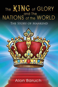 Title: The King of glory and The Nations of the World: The Story of Mankind, Author: Alon Baruch