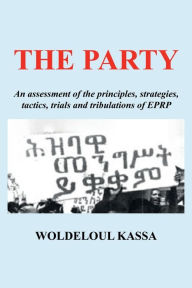Title: The Party: An assessment of the principles, strategies, tactics, trials and tribulations of EPRP, Author: Woldeloul Kassa
