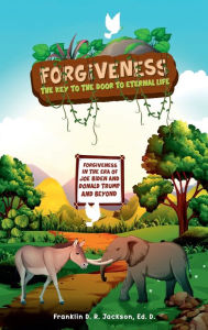 Title: FORGIVENESS: THE KEY TO THE DOOR TO ETERNAL LIFE:Forgiveness in the Era of Joe Biden, Donald Trump, and Beyond, Author: Dr.  Franklin D. R. Jackson