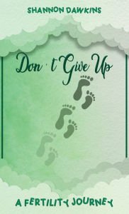 Title: Don't Give Up: A Fertility Journey, Author: Shannon Dawkins