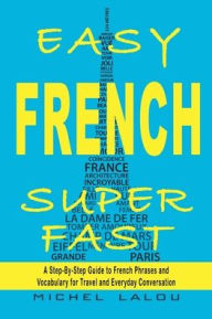 Title: Easy French Super Fast: A Step-By-Step Guide to French Phrases and Vocabulary for Travel and Everyday Conversation, Author: Michel Lalou