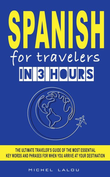 SPANISH FOR TRAVELERS IN 3 HOURS: THE ULTIMATE TRAVELER'S GUIDE OF THE MOST ESSENTIAL KEY WORDS AND PHRASES FOR WHEN YOU ARRIVE AT YOUR DESTINATION