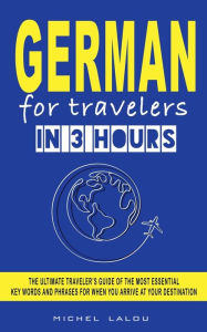 Title: GERMAN FOR TRAVELERS IN 3 HOURS: THE ULTIMATE TRAVELER'S GUIDE OF THE MOST ESSENTIAL KEY WORDS AND PHRASES FOR WHEN YOU ARRIVE AT YOUR DESTINATION, Author: Michel Lalou