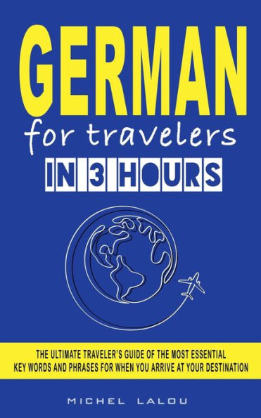 GERMAN FOR TRAVELERS IN 3 HOURS: THE ULTIMATE TRAVELER'S GUIDE OF THE MOST ESSENTIAL KEY WORDS AND PHRASES FOR WHEN YOU ARRIVE AT YOUR DESTINATION