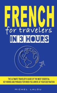 Title: FRENCH FOR TRAVELERS IN 3 HOURS: THE ULTIMATE TRAVELER'S GUIDE OF THE MOST ESSENTIAL KEY WORDS AND PHRASES FOR WHEN YOU ARRIVE AT YOUR DESTINATION, Author: Michel Lalou