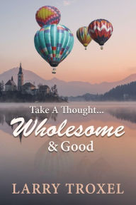 Title: Take a Thought...Wholesome and Good, Author: Larry Troxel