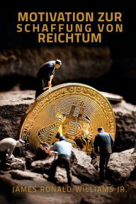 Title: Motivation zur Schaffung von Reichtum, Author: James Ronald Williams Jr.