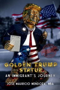 Title: Golden Trump Statue: An Immigrant's Journey:, Author: Josï Maurïcio Mendoza