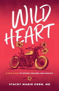 Title: Wild Heart: A True Story of Hippies, Healers, and Harleys, Author: Stacey Marie Kerr MD