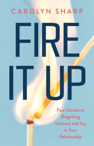 Title: Fire It Up: Four Secrets to Reigniting Intimacy and Joy in Your Relationship, Author: Carolyn Sharp