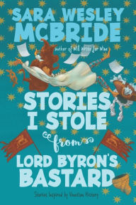 Title: Stories I Stole from Lord Byron's Bastard: Stories Inspired by Venetian History, Author: Sara Wesley McBride