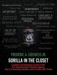 Title: Gorilla in the Closet: A memoir and historical account of the U.S. Environmental Protection Agency, why it is becoming obsolete, and its future, Author: Frederic Eidsness