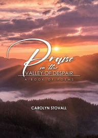 Title: Praise in the Valley of Despair: A Book of Poems, Author: Carolyn Stovall