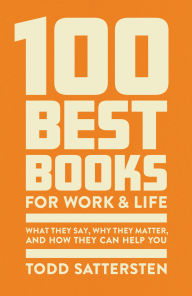 Title: 100 Best Books for Work and Life: What They Say, Why They Matter, and How They Can Help You, Author: Todd Sattersten
