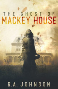 Title: The Ghost of Mackey House, Author: R a Johnson