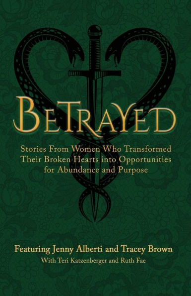 Betrayed: Stories From Women Who Transformed Their Broken Hearts Into Opportunities For Abundance And Purpose