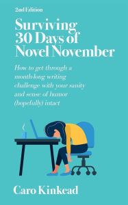 Title: Surviving 30 Days of Novel November: Getting Through a Month-Long Writing Challenge with Your Sanity and Sense of Humor (Hopefully) Intact, Author: Caro Kinkead