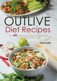Title: Outlive Diet Recipes: Over 60 Delicious and Healthy Recipes To Help You Live 10 Decades Younger in The Outlive Plan, Author: Jesse Smith