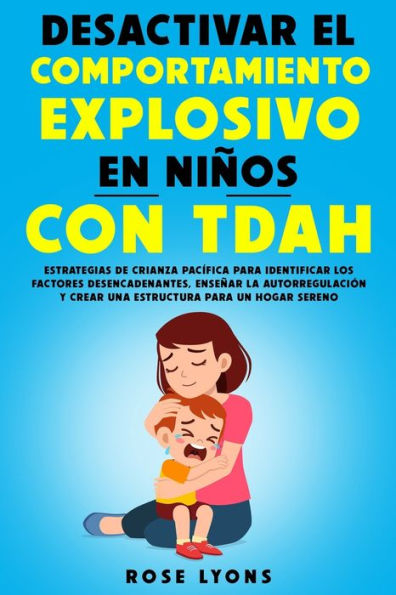 Desactivar el Comportamiento Explosivo en Niños con TDAH: Estrategias de Crianza Pacífica para Identificar los Factores Desencadenantes, Enseñar la Autorregulación