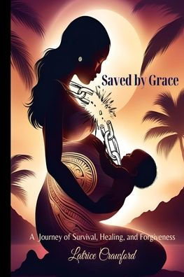Saved by Grace A Journey of Survival, Healing, and Forgiveness