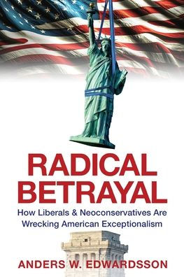 Radical Betrayal: How Liberals & Neoconservatives Are Wrecking American Exceptionalism