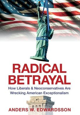 Radical Betrayal: How Liberals & Neoconservatives Are Wrecking American Exceptionalism