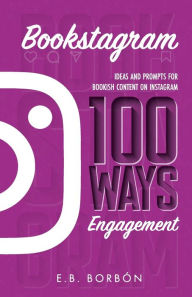 Title: Bookstagram: 100 Ways Engagement:Ideas and Prompts for Bookish Content on Instagram, Author: E. B. Borbon
