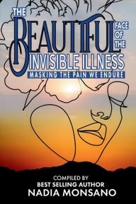 Title: The Beautiful Face of the Invisible Illness: Masking The Pain We Endure, Author: Nadia Monsano