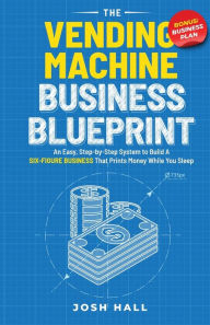 Title: The Vending Machine Business Blueprint: An Easy, Step-by-Step System to Build A Six-Figure Business That Prints Money While You Sleep, Author: Josh Hall