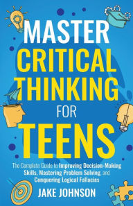 Title: Master Critical Thinking for Teens: The Complete Guide to Improving Decision-Making Skills, Mastering Problem Solving, and Conquering Logical Fallacies, Author: Jake Johnson
