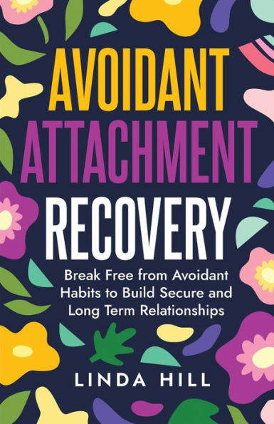 Avoidant Attachment Recovery: Break Free from Avoidant Habits to Build Secure and Long Term Relationships (Break Free and Recover from Unhealthy Relationships)