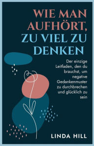Title: Wie Man Aufhört, Zu Viel Zu Denken: Der einzige Leitfaden, den du brauchst, um negative Gedankenmuster zu durchbrechen und glücklich zu sein (Mental Wellness 10) (German Edition), Author: Linda Hill