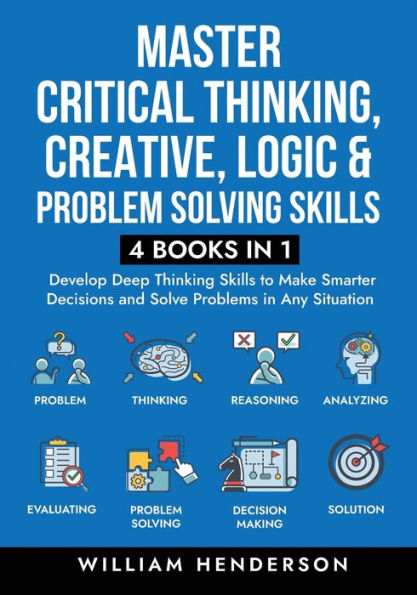 Master Critical Thinking, Creative, Logic & Problem Solving Skills (4 Books in 1): Develop Deep Thinking Skills to Make Smarter Decisions and Solve Problems in Any Situation