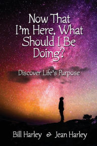 Title: Now That I'm Here, What Should I Be Doing? Discover Life's Purpose, Author: Bill Harley