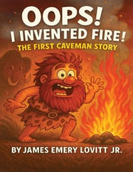 Title: Oops! I Invented Fire!: The First Caveman Story: A Funny Rhyming Picture Book for Kids Ages 3-8, Author: James Emery Lovitt