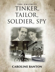 Title: The Unlikely Tinker, Tailor,: Soldier, Spy:, Author: Caroline Banton